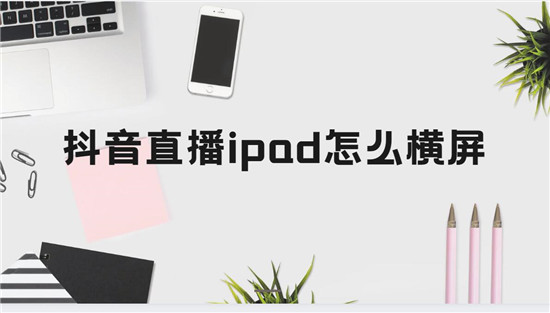 抖音直播ipad怎么横屏