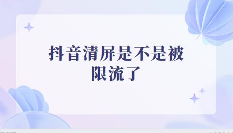 抖音清屏是不是被限流了 看完你就懂了