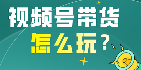 视频号如何带货  带货具体玩法是怎样的