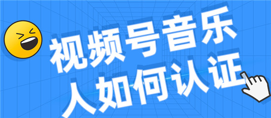 微信视频号音乐人认证怎么操作  微信视频号如何认证音乐人