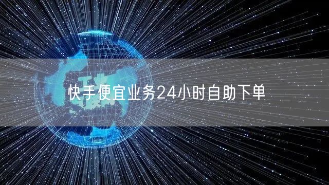 快手便宜业务24小时自助下单