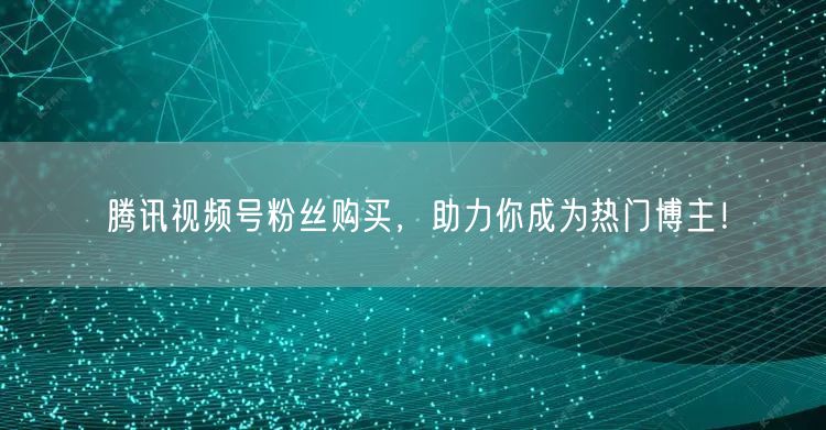 腾讯视频号粉丝购买，助力你成为热门博主！