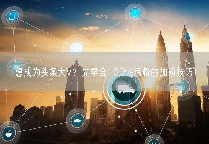 想成为头条大V？先学会100%活粉的加粉技巧！