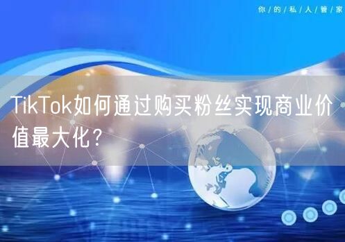 TikTok如何通过购买粉丝实现商业价值最大化？