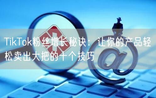 TikTok粉丝增长秘诀：让你的产品轻松卖出大把的十个技巧