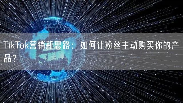 TikTok营销新思路：如何让粉丝主动购买你的产品？