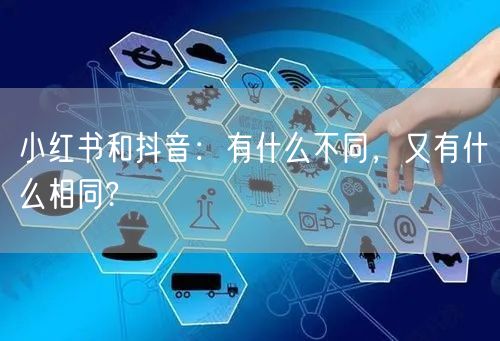 小红书和抖音：有什么不同，又有什么相同?