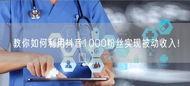 教你如何利用抖音1000粉丝实现被动收入！