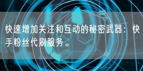 快速增加关注和互动的秘密武器：快手粉丝代刷服务。