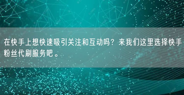 在快手上想快速吸引关注和互动吗？来我们这里选择快手粉丝代刷服务吧。