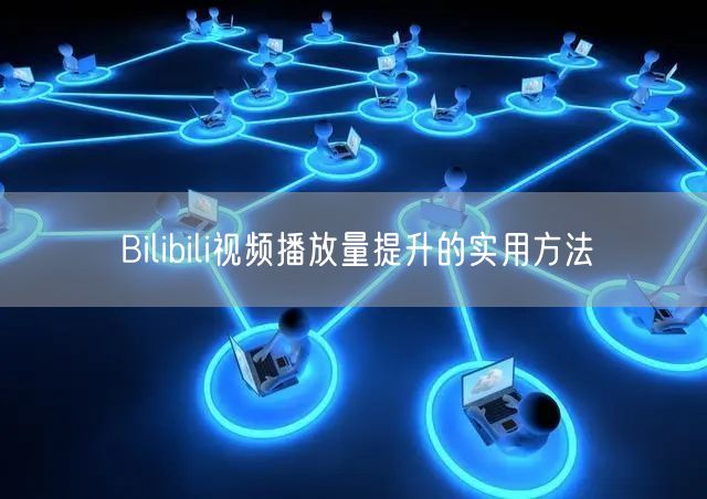 Bilibili视频播放量提升的实用方法