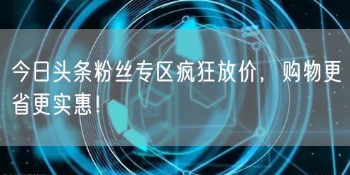 今日头条粉丝专区疯狂放价，购物更省更实惠！