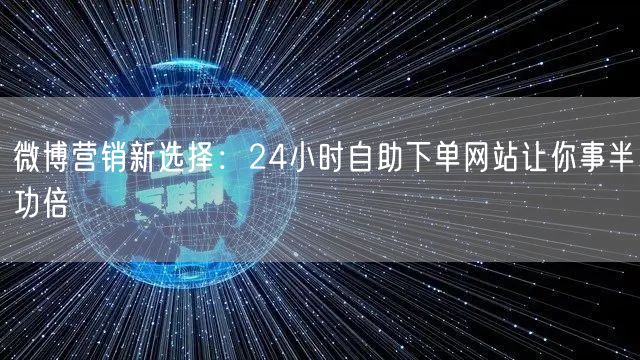 微博营销新选择：24小时自助下单网站让你事半功倍