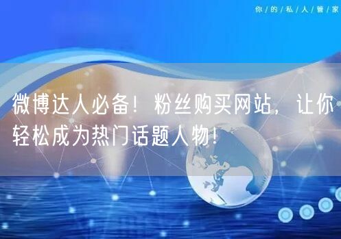 微博达人必备！粉丝购买网站，让你轻松成为热门话题人物！