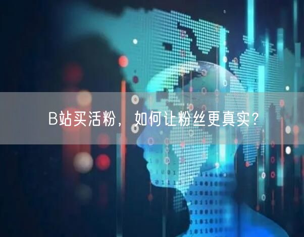 B站买活粉，如何让粉丝更真实？