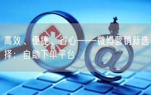 高效、便捷、省心——微博营销新选择：自助下单平台