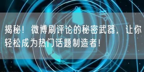 揭秘！微博刷评论的秘密武器，让你轻松成为热门话题制造者！