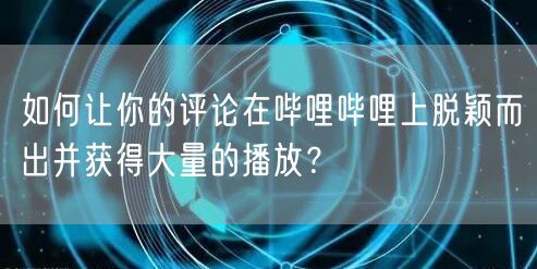 如何让你的评论在哔哩哔哩上脱颖而出并获得大量的播放？