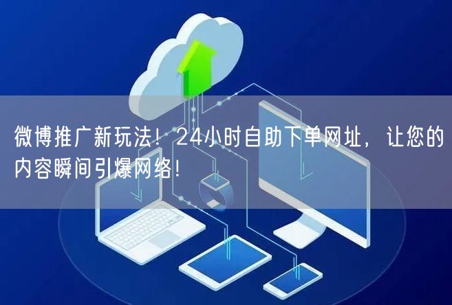 微博推广新玩法！24小时自助下单网址，让您的内容瞬间引爆网络！