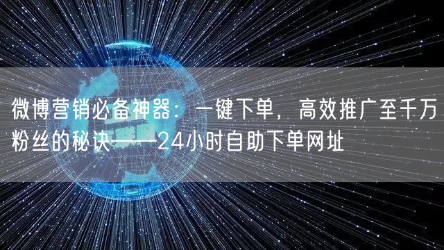 微博营销必备神器：一键下单，高效推广至千万粉丝的秘诀——24小时自助下单网址