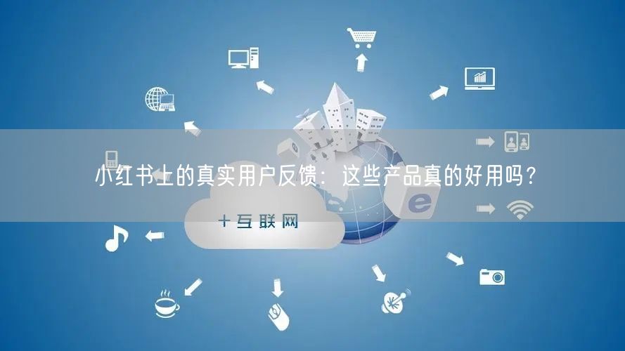 小红书上的真实用户反馈：这些产品真的好用吗？