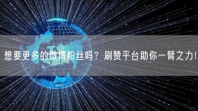 想要更多的微博粉丝吗？刷赞平台助你一臂之力！