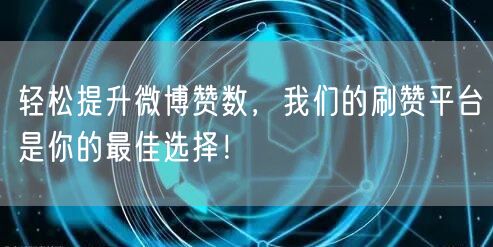 轻松提升微博赞数，我们的刷赞平台是你的最佳选择！