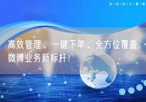 高效管理、一键下单、全方位覆盖，微博业务新标杆！