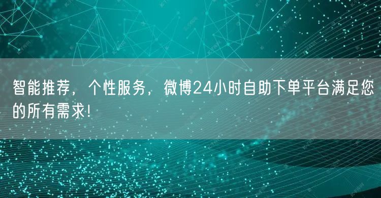 智能推荐，个性服务，微博24小时自助下单平台满足您的所有需求！