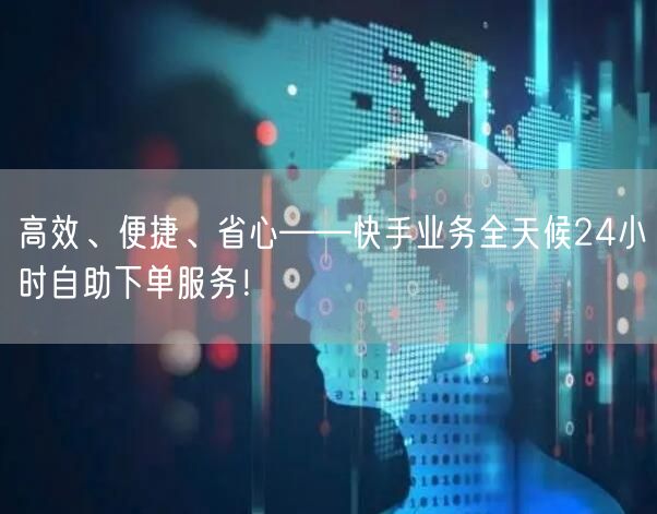 高效、便捷、省心——快手业务全天候24小时自助下单服务！