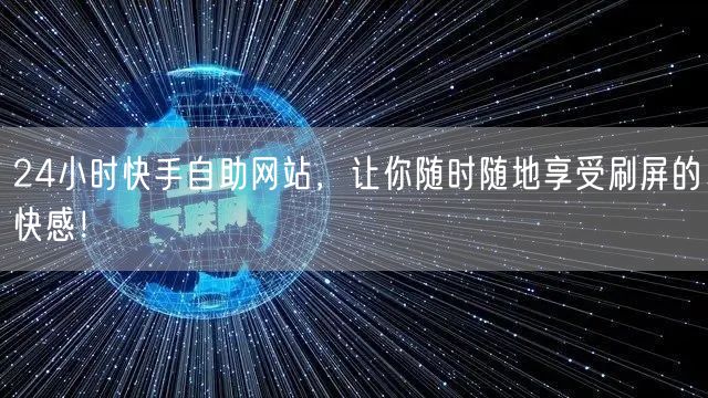 24小时快手自助网站，让你随时随地享受刷屏的快感！