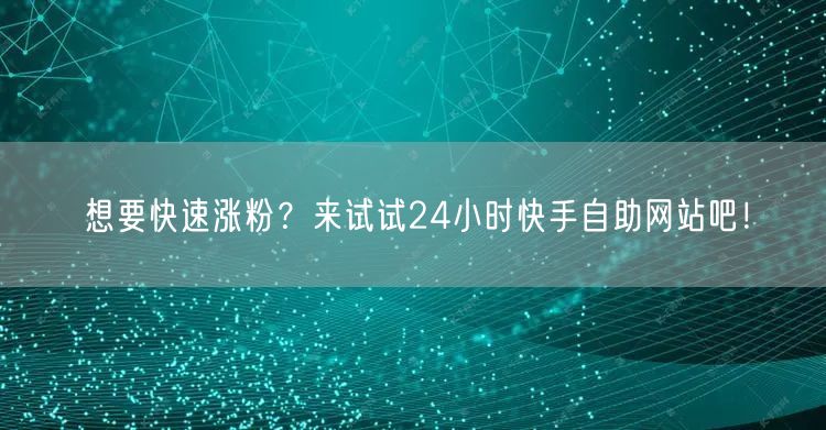 想要快速涨粉？来试试24小时快手自助网站吧！