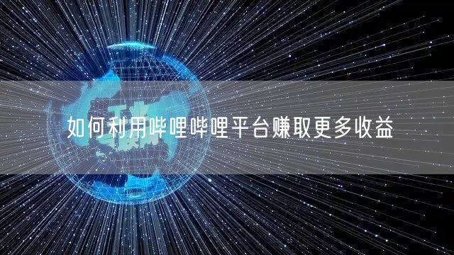 如何利用哔哩哔哩平台赚取更多收益