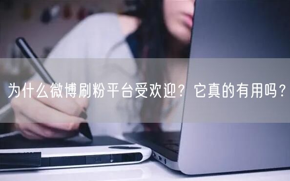 为什么微博刷粉平台受欢迎？它真的有用吗？