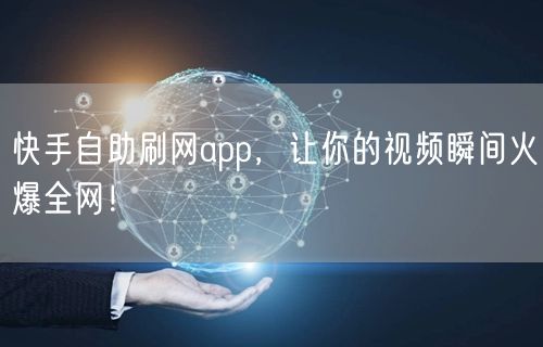 快手自助刷网app，让你的视频瞬间火爆全网！