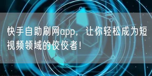 快手自助刷网app，让你轻松成为短视频领域的佼佼者！