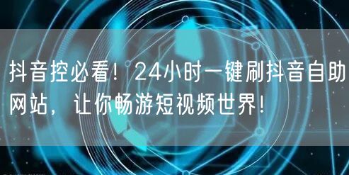 抖音控必看！24小时一键刷抖音自助网站，让你畅游短视频世界！