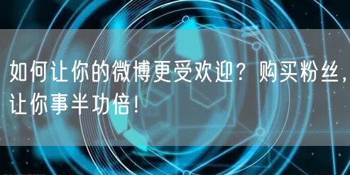 如何让你的微博更受欢迎？购买粉丝，让你事半功倍！