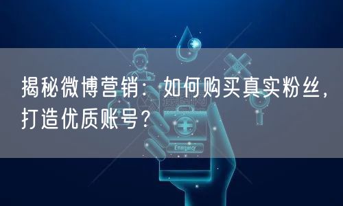 揭秘微博营销：如何购买真实粉丝，打造优质账号？