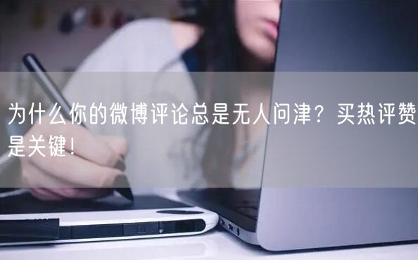 为什么你的微博评论总是无人问津？买热评赞是关键！