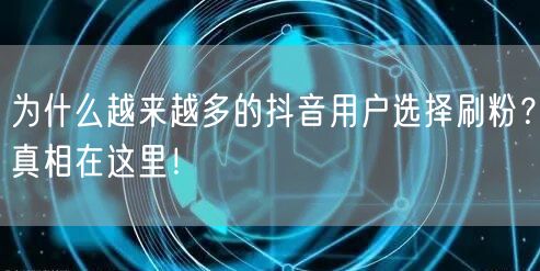 为什么越来越多的抖音用户选择刷粉？真相在这里！