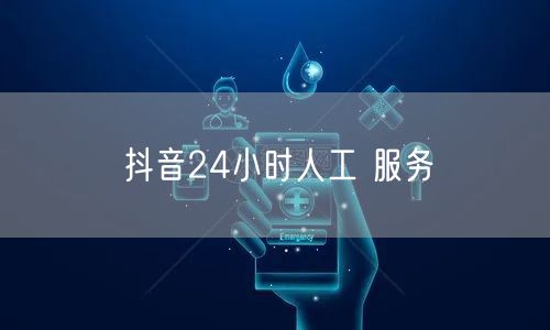 抖音24小时人工 服务