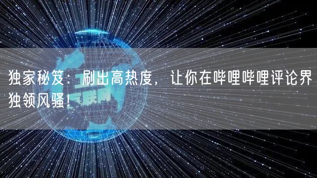 独家秘笈：刷出高热度，让你在哔哩哔哩评论界独领风骚！