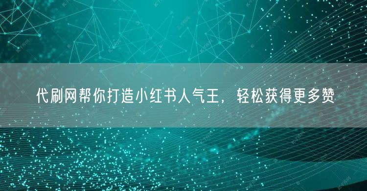 代刷网帮你打造小红书人气王，轻松获得更多赞