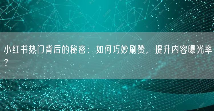 小红书热门背后的秘密：如何巧妙刷赞，提升内容曝光率？