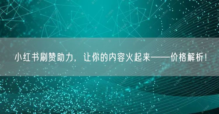 小红书刷赞助力，让你的内容火起来——价格解析！