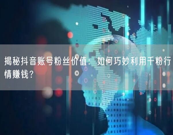 揭秘抖音账号粉丝价值：如何巧妙利用千粉行情赚钱？