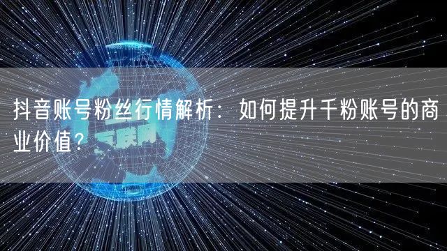 抖音账号粉丝行情解析：如何提升千粉账号的商业价值？