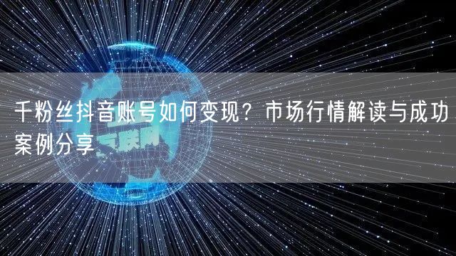 千粉丝抖音账号如何变现？市场行情解读与成功案例分享