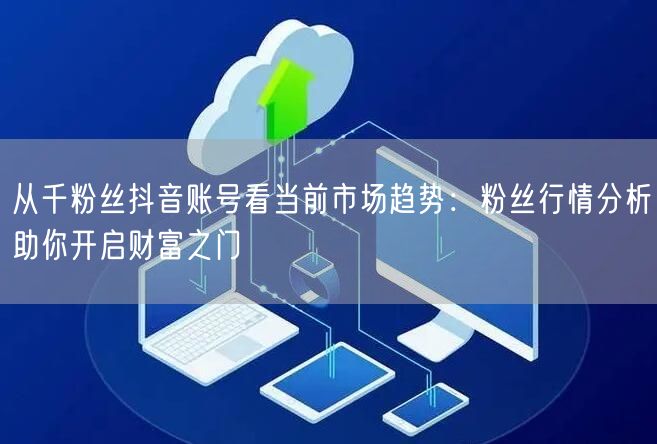 从千粉丝抖音账号看当前市场趋势：粉丝行情分析助你开启财富之门